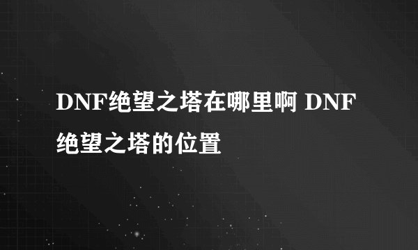 DNF绝望之塔在哪里啊 DNF绝望之塔的位置