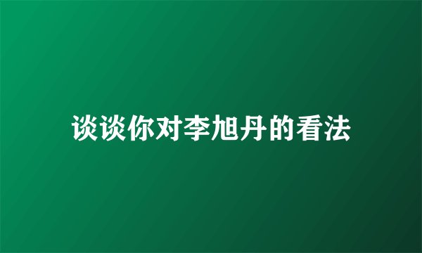 谈谈你对李旭丹的看法