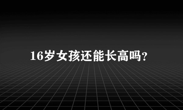 16岁女孩还能长高吗？