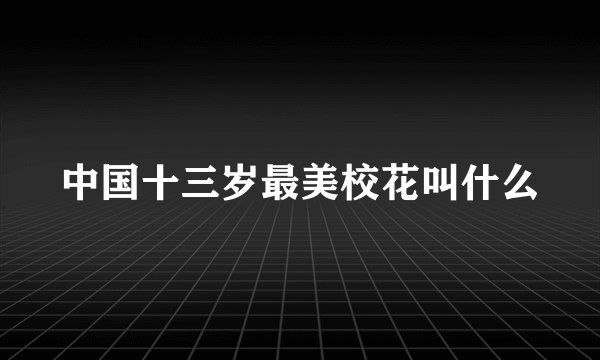 中国十三岁最美校花叫什么