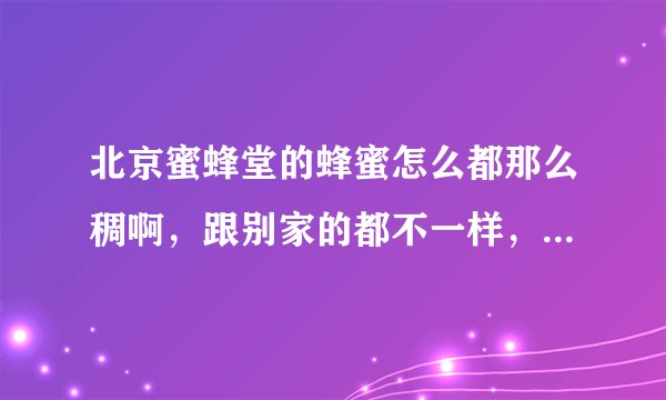 北京蜜蜂堂的蜂蜜怎么都那么稠啊，跟别家的都不一样，是怎么回事？
