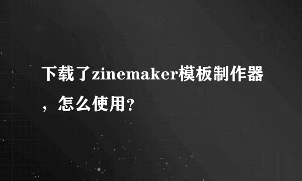 下载了zinemaker模板制作器，怎么使用？