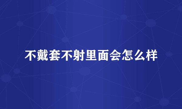 不戴套不射里面会怎么样