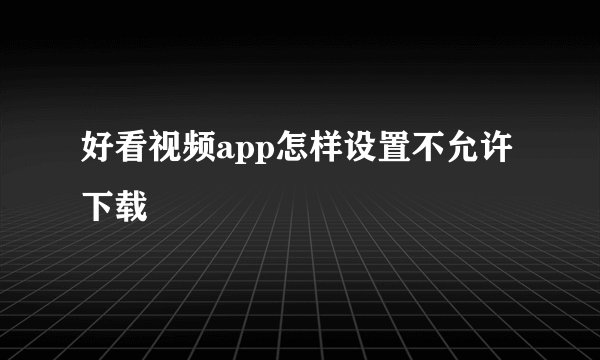 好看视频app怎样设置不允许下载