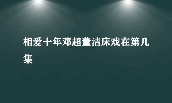 相爱十年邓超董洁床戏在第几集