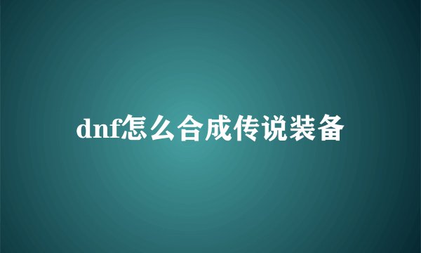 dnf怎么合成传说装备