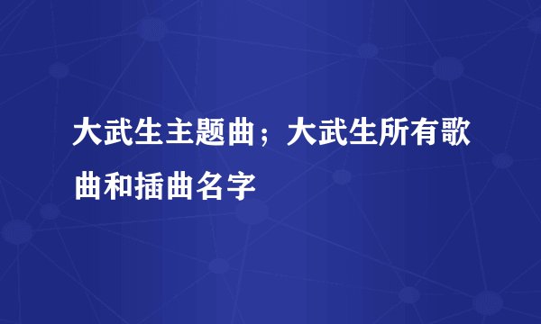 大武生主题曲；大武生所有歌曲和插曲名字