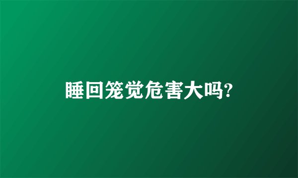 睡回笼觉危害大吗?