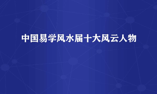 中国易学风水届十大风云人物