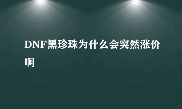 DNF黑珍珠为什么会突然涨价啊