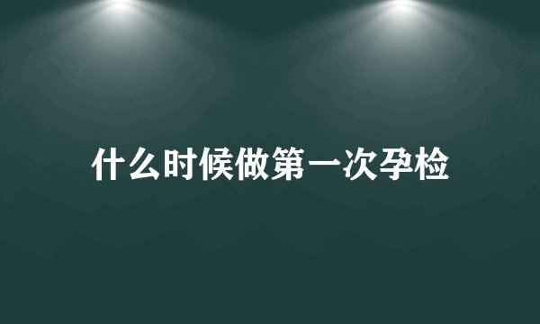 什么时候做第一次孕检