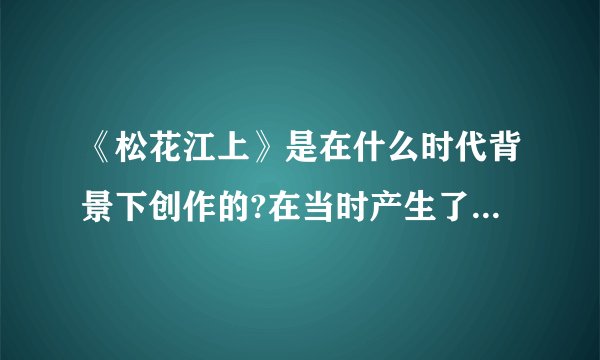 《松花江上》是在什么时代背景下创作的?在当时产生了什么影响?