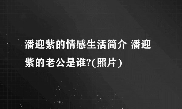 潘迎紫的情感生活简介 潘迎紫的老公是谁?(照片)