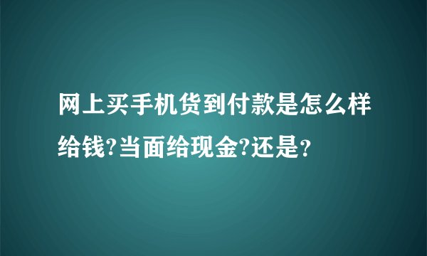 网上买手机货到付款是怎么样给钱?当面给现金?还是？