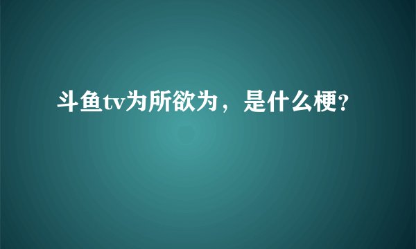 斗鱼tv为所欲为，是什么梗？