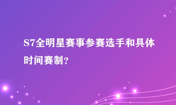 S7全明星赛事参赛选手和具体时间赛制？