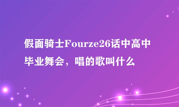 假面骑士Fourze26话中高中毕业舞会，唱的歌叫什么