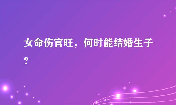 女命伤官旺，何时能结婚生子？