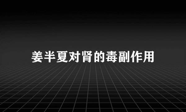 姜半夏对肾的毒副作用