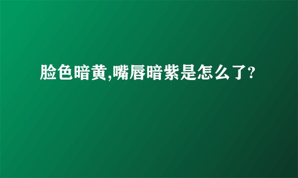 脸色暗黄,嘴唇暗紫是怎么了?