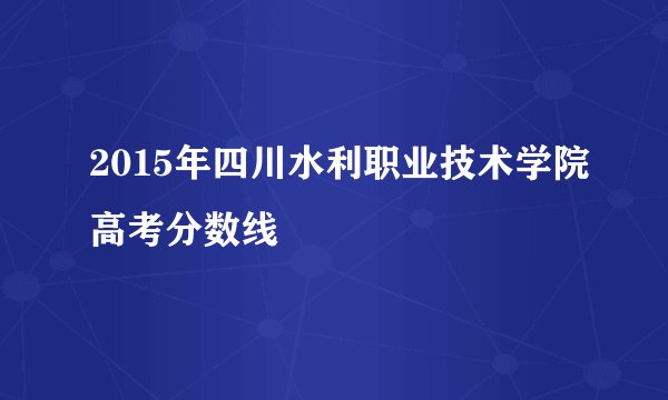 2015年四川水利职业技术学院高考分数线
