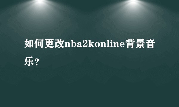 如何更改nba2konline背景音乐？