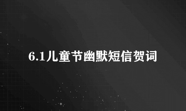 6.1儿童节幽默短信贺词