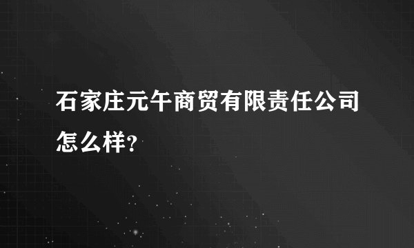 石家庄元午商贸有限责任公司怎么样？