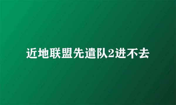 近地联盟先遣队2进不去