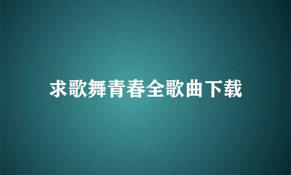 求歌舞青春全歌曲下载