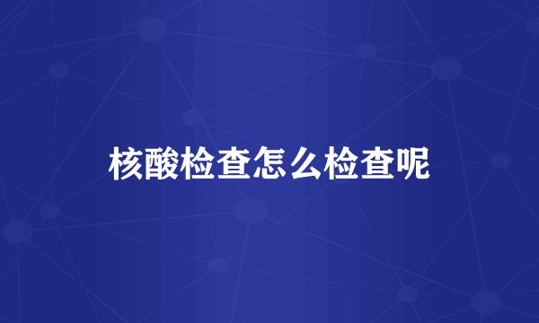 核酸检查怎么检查呢