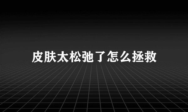 皮肤太松弛了怎么拯救