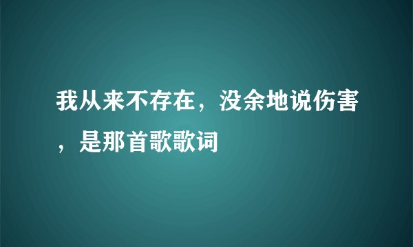 我从来不存在，没余地说伤害，是那首歌歌词