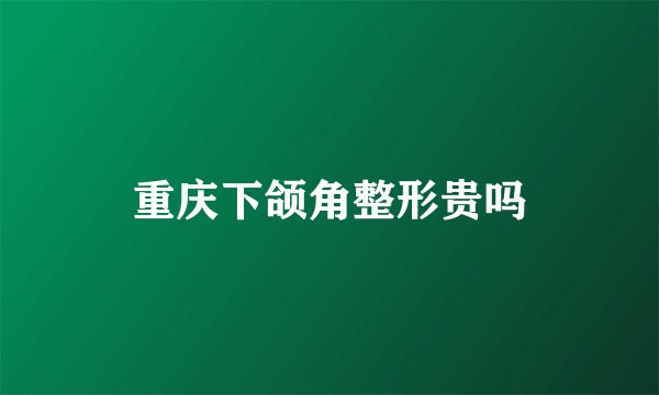 重庆下颌角整形贵吗
