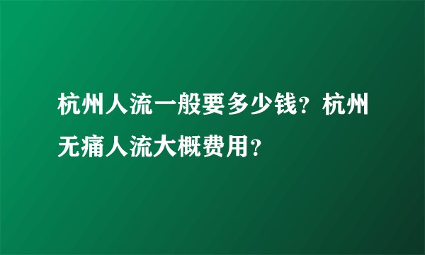 杭州人流一般要多少钱？杭州无痛人流大概费用？
