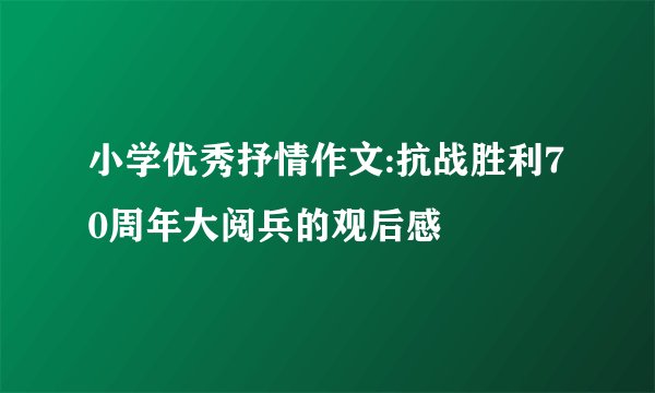 小学优秀抒情作文:抗战胜利70周年大阅兵的观后感