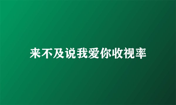 来不及说我爱你收视率