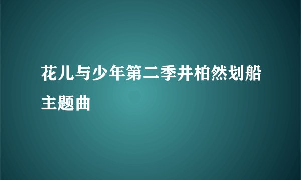 花儿与少年第二季井柏然划船主题曲