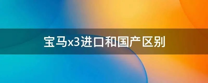宝马x3进口和国产区别