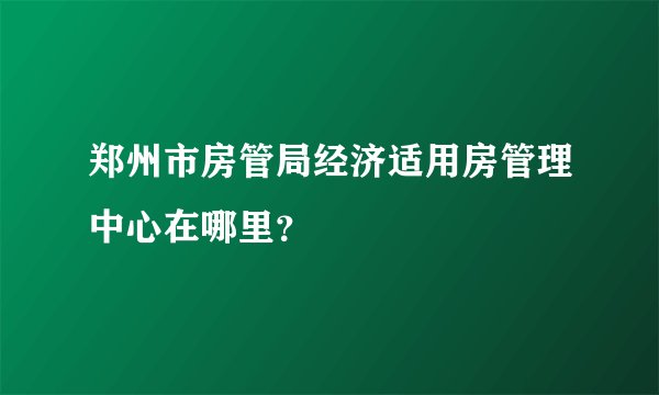郑州市房管局经济适用房管理中心在哪里？