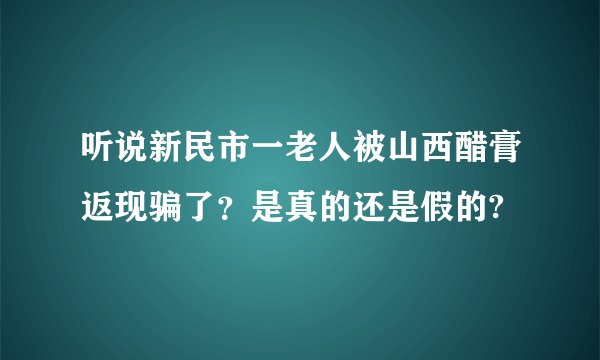 听说新民市一老人被山西醋膏返现骗了？是真的还是假的?