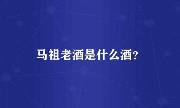 马祖老酒是什么酒？