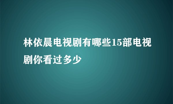 林依晨电视剧有哪些15部电视剧你看过多少