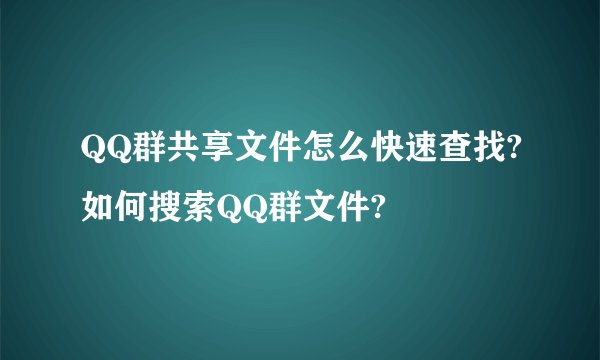 QQ群共享文件怎么快速查找?如何搜索QQ群文件?
