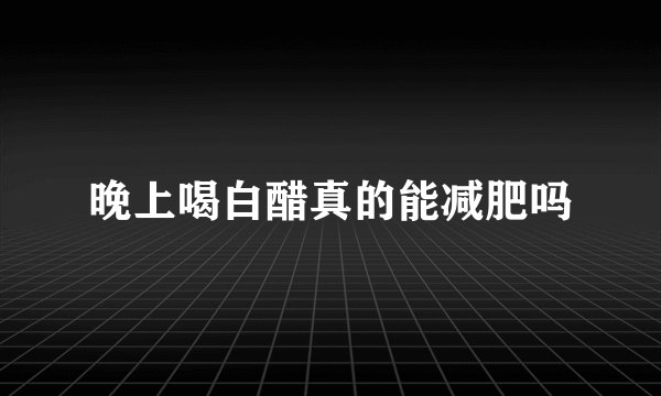 晚上喝白醋真的能减肥吗