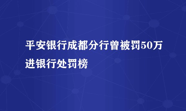 平安银行成都分行曾被罚50万进银行处罚榜