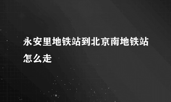 永安里地铁站到北京南地铁站怎么走