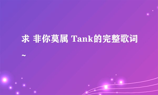 求 非你莫属 Tank的完整歌词~