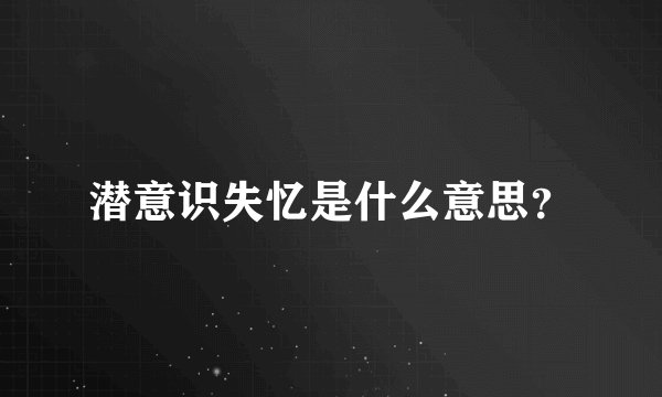 潜意识失忆是什么意思？