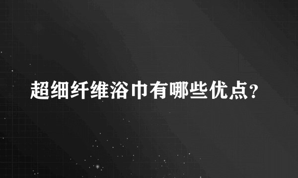 超细纤维浴巾有哪些优点？